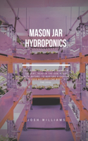 Mason Jar Hydroponics: The Ultimate Beginners Guide to Building a Hydroponic System
