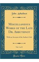 Miscellaneous Works of the Late Dr. Arbuthnot, Vol. 1 of 2: With an Account of the Author's Life (Classic Reprint)