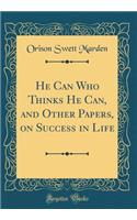 He Can Who Thinks He Can, and Other Papers, on Success in Life (Classic Reprint)