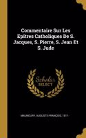 Commentaire Sur Les Epîtres Catholiques De S. Jacques, S. Pierre, S. Jean Et S. Jude