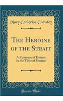 The Heroine of the Strait: A Romance of Detroit in the Time of Pontiac (Classic Reprint): A Romance of Detroit in the Time of Pontiac (Classic Reprint)