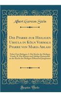Die Pfarre Zur Heiligen Ursula in Kï¿½ln Vormals Pfarre Von Maria Ablaï¿½: Nebst Zwei Beilagen: I. Die Kirche Der Heiligen Ursula, II. Das Kloster Und Adelige Damenstift an Der Kirche Der Heiligen Elftausend Jungfrauen (Classic Reprint)