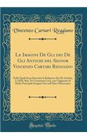 Le Imagini de Gli Dei de Gli Antichi del Signor Vincenzo Cartari Reggiano: Nelle Quali Sono Descritte La Religione de Gli Antichi, Li Idoli, Riti, Et Ceremonie Loro, Con l'Aggiunta Di Molte Principali Imagini Che Nell'altre Mancauano (Classic Repri