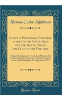 Catholic Periodicals Published in the United States, from the Earliest in 1809 to the Close of the Year 1892: A Paper Supplementary to the List Published in the Records of the American Catholic Historical Society of Philadelphia, for September, 189
