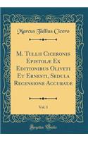 M. Tullii Ciceronis Epistolæ Ex Editionibus Oliveti Et Ernesti, Sedula Recensione Accuratæ, Vol. 1 (Classic Reprint)