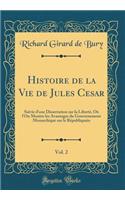 Histoire de la Vie de Jules Cesar, Vol. 2: Suivie d'une Dissertation sur la Liberté, Où l'On Montre les Avantages du Gouvernement Monarchique sur le Républiquain (Classic Reprint)