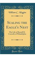 Scaling the Eagle's Nest: The Life of Russell H. Conwell, of Philadelphia (Classic Reprint)