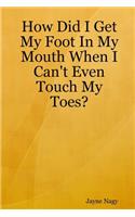 How Did I Get My Foot In My Mouth When I Can't Even Touch My Toes?