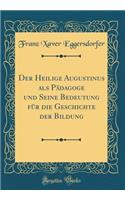 Der Heilige Augustinus ALS Pï¿½dagoge Und Seine Bedeutung Fï¿½r Die Geschichte Der Bildung (Classic Reprint)