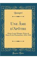 Une Ã?me d'ApÃ´tre: Alexis-Louis Mangin, PrÃ¨tre de Marie Et de l'Eucharistie, 1856-1920 (Classic Reprint)