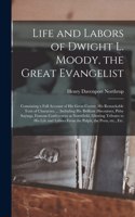 Life and Labors of Dwight L. Moody, the Great Evangelist [microform]: Containing a Full Account of His Great Career, His Remarkable Trait of Character, ... Including His Brilliant Discourses, Pithy Sayings, Famous Conf