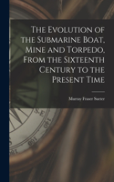 Evolution of the Submarine Boat, Mine and Torpedo, From the Sixteenth Century to the Present Time