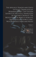 Apology, Phaedo and Crito of Plato, Translated by Benjamin Jowett. The Golden Sayings of Epictetus, Translated by Hastings Crossley. The Meditations of Marcus Aurelius, Translated by George Long. With Introductions and Notes; Volume 2