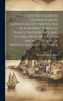 Boy Travellers In Central Europe. Adventures Of Two Youths In A Journey Through France, Switzerland, And Austria, With Excursions Among The Alps Of Switzerland And The Tyrol