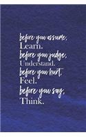 Before You Assume, Learn. Before You Judge, Understand. Before You Hurt, Feel. Before You Say, Think