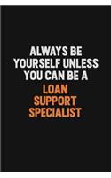 Always Be Yourself Unless You Can Be A Loan Support Specialist