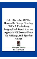 Select Speeches Of The Honorable George Canning: With A Preliminary Biographical Sketch And An Appendix Of Extracts From His Writings And Speeches (1835)(English)
