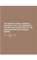 The Seventh Great Oriental Monarchy, Or, the Geography, History and Antiquities of the Sassanian or New Persian Empire: (English)