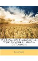 Dix LeÃ§ons de Photographie: Cours ProfessÃ© Au MusÃ©um de Toulouse: Cours ProfessÃ© Au MusÃ©um de Toulouse