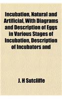 Incubation, Natural and Artificial, with Diagrams and Description of Eggs in Various Stages of Incubation, Description of Incubators and