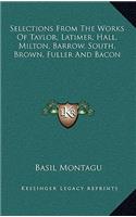 Selections from the Works of Taylor, Latimer, Hall, Milton, Barrow, South, Brown, Fuller and Bacon