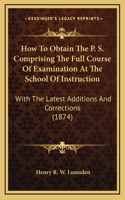 How To Obtain The P. S. Comprising The Full Course Of Examination At The School Of Instruction