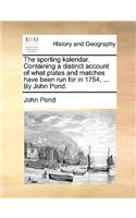 The Sporting Kalendar. Containing a Distinct Account of What Plates and Matches Have Been Run for in 1754, ... by John Pond.: (English)