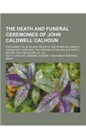 The Death and Funeral Ceremonies of John Caldwell Calhoun; Containing the Speeches, Reports, and Other Documents Connected Therewith, the Oration of t