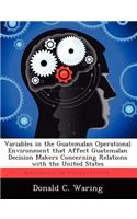 Variables in the Guatemalan Operational Environment That Affect Guatemalan Decision Makers Concerning Relations with the United States