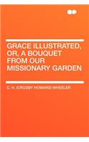 Grace Illustrated, Or, a Bouquet from Our Missionary Garden