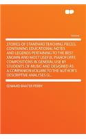 Stories of Standard Teaching Pieces; Containing Educational Notes and Legends Pertaining to the Best Known and Most Useful Pianoforte Compositions in General Use by Students of Music and Designed as a Companion Volume to the Author's Descriptive An