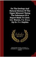 On the Geology and Natural History of the Upper Missouri ?being the Substance of a Report Made to Lieut. G.K. Warren, T.E. U.S.A. /By Dr. F.V. Hayden