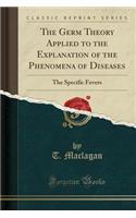 The Germ Theory Applied to the Explanation of the Phenomena of Diseases: The Specific Fevers (Classic Reprint)