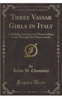 Three Vassar Girls in Italy: A Holiday Excursion of Three College Girls Through the Classic Lands (Classic Reprint)