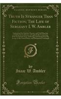 Truth Is Stranger Than Fiction; The Life of Sergeant I. W. Ambler: Embracing His Nativity, Poverty, and Toil When But a Child in the Coalmines of England; His Connection with the British Army, Sufferings and Dissipation; His Escape to the United St