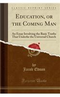Education, or the Coming Man: An Essay Involving the Basic Truths That Underlie the Universal Church (Classic Reprint)