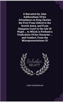 A Narrative by John Ashburnham Of his Attendance on King Charles the First From Oxford to the Scotch Army, and From Hampton-Court to the Isle Of Wight ... to Which is Prefixed a Vindication Of his Character ... and Conduct, From the Misrepresentati