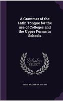 Grammar of the Latin Tongue for the use of Colleges and the Upper Forms in Schools