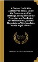 State of the British Authority in Bengal Under the Government of Mr. Hastings, Exemplified in the Principles and Conduct of the Marhatta War, and His Negociations With Moodajee Boosla, Rajah of Berar