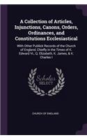 Collection of Articles, Injunctions, Canons, Orders, Ordinances, and Constitutions Ecclesiastical: With Other Publick Records of the Church of England, Chiefly in the Times of K. Edward Vi., Q. Elizabeth, K. James, & K. Charles I