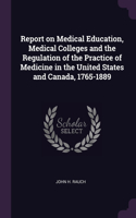 Report on Medical Education, Medical Colleges and the Regulation of the Practice of Medicine in the United States and Canada, 1765-1889