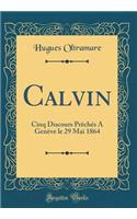 Calvin: Cinq Discours Prï¿½chï¿½s a Genï¿½ve Le 29 Mai 1864 (Classic Reprint)