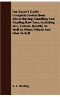 Fur Buyer's Guide - Complete Instructions About Buying, Handling And Grading Raw Furs, Including Size, Colour, Quality, As Well As When, Where And How To Sell