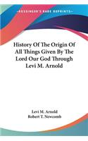 History Of The Origin Of All Things Given By The Lord Our God Through Levi M. Arnold