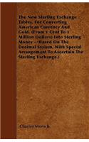 New Sterling Exchange Tables, for Converting American Currency and Gold. (from 1 Cent to 1 Million Dollars) Into Sterling Money - (Based on the Decimal System, with Special Arrangemant to Ascertain the Sterling Exchange.)