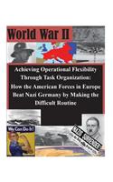 Achieving Operational Flexibility Through Task Organization: How the American Forces in Europe Beat Nazi Germany by Making the Difficult Routine