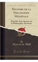 Histoire de la Philosophie Mï¿½diï¿½vale: Prï¿½cï¿½dï¿½e d'Un Aperï¿½u Sur La Philosophie Ancienne (Classic Reprint)