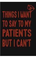 Things I Want to Say To My Patients But I Can't: Notebook, Funny Professional Journal - Humorous, funny gag gifts for Doctors, Nurses, Medical assistant -Appreciation or Thank you gift