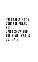 I'm really not a Control Freak But... Can I show you the right way to do that?: Blank Lined Composition Notebook, Planner & Journals to write in - Funny Happiness Motivational and Inspirational Gift