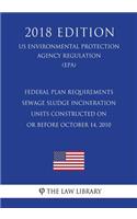 Federal Plan Requirements - Sewage Sludge Incineration Units Constructed on or Before October 14, 2010 (US Environmental Protection Agency Regulation) (EPA) (2018 Edition)